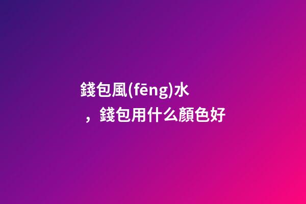 錢包風(fēng)水，錢包用什么顏色好